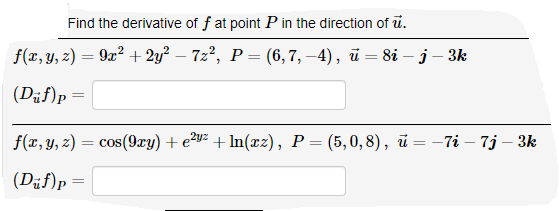 Find the derivative of f at point P in the direction of u.
f(x, y, z) = 9x² + 2y? – 7z², P= (6,7, –4), ū = 8i – j – 3k
(Dif)p=
f(x, y, z) = cos(9xy) + e?y² + ln(xz), P= (5,0,8), ū = –7i – 7j – 3k
(Dif)p=
