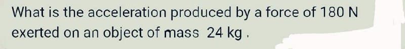 What is the acceleration produced by a force of 180 N
exerted on an
object of mass 24 kg.
