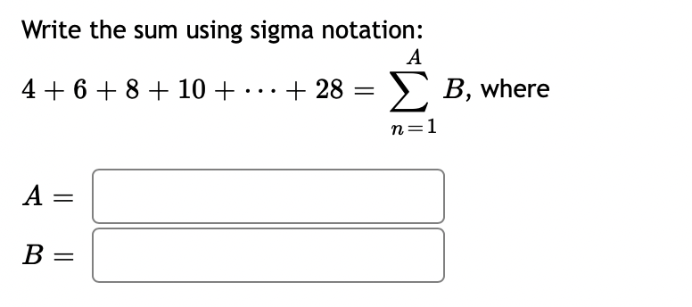 Write the sum using sigma notation:
A
4 + 6 + 8 + 10 + . ..+ 28
= > B, where
%3|
n=1
A =
B :
