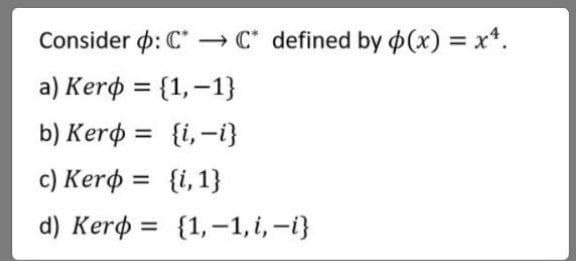 Consider p: C → C* defined by (x) = x*.
a) Kerø = {1,–1}
%3D
b) Kerø = {i,-i}
%3D
c) Kero = {i, 1}
d) Kerф %3D (1,-1,1, -1)
%3D
