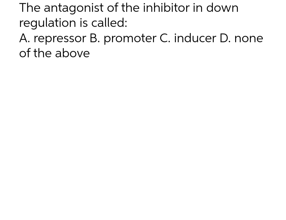 The antagonist of the inhibitor in down
regulation is called:
A. repressor B. promoter C. inducer D. none
of the above
