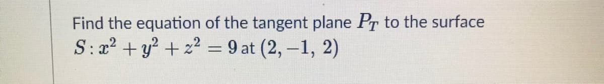 Find the equation of the tangent plane PT to the surface
S:x2 + y? + z² = 9 at (2,-1, 2)
