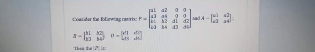 ral
a2
0 0
a3 a4
0 0
bl b2 di d2 and A =
Lb3 b4 d3 d4
Consider the following matrix: P =
D-は
d21
B =
[b3 b4
Then the |P| is:
