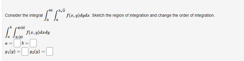 Consider the integral
(y)
[[ f(x, y)dzdy
a =
91(y)
(y)
=
b =
92(y)
64
=
³² f(x, y)dyda. Sketch the region of integration and change the order of integration.
0