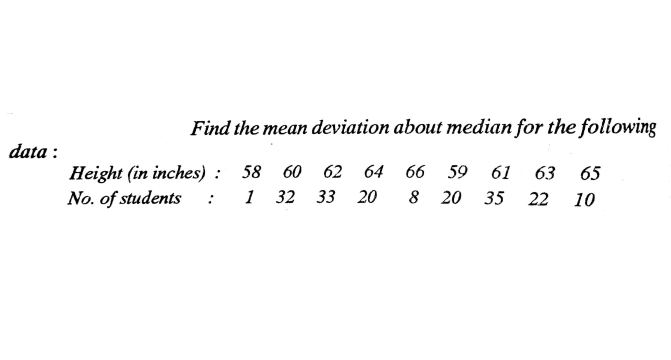 Find the mean deviation about median for the following
data :
Height (in inches) : 58 60 62 64 66 59
1 32 33 20
61 63
65
No. of students :
8 20
35
22
10
