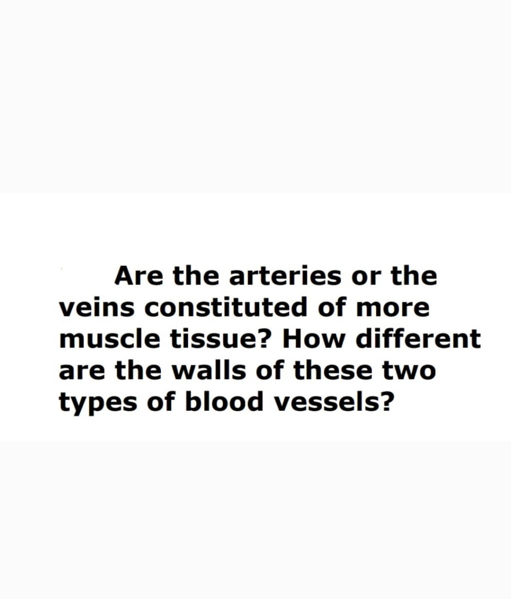 Are the arteries or the
veins constituted of more
muscle tissue? How different
are the walls of these two
types of blood vessels?
