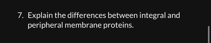 7. Explain the differences between integral and
peripheral membrane proteins.