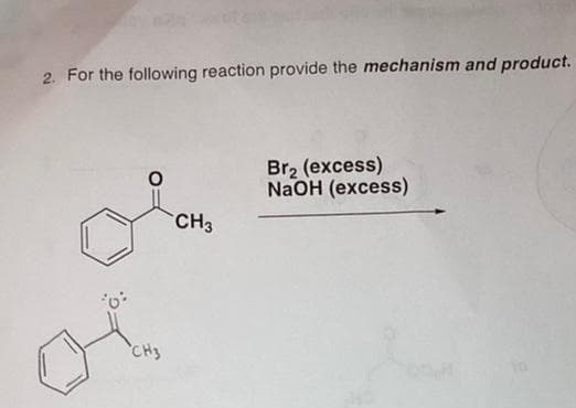 2. For the following reaction provide the mechanism and product.
0:
CH3
CH3
Br₂ (excess)
NaOH (excess)