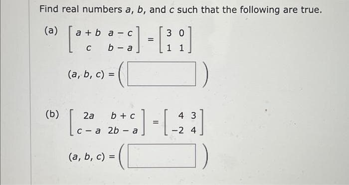 Find real numbers a, b, and c such that the following are true.
(a) a + b a-c
30
[a+ba] - [³]
=
с
1 1
(b)
(a, b, c) =
-
2a
4 3
[20 b+c]-[2³]
=
ca
(a, b, c) =
4