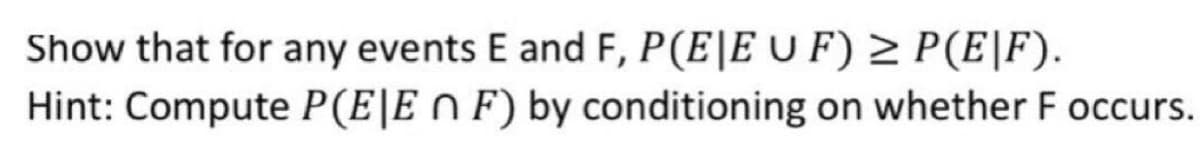 Show that for any events E and F, P(E|E U F) > P(E|F).
Hint: Compute P(E|E n F) by conditioning on whether F occurs.
