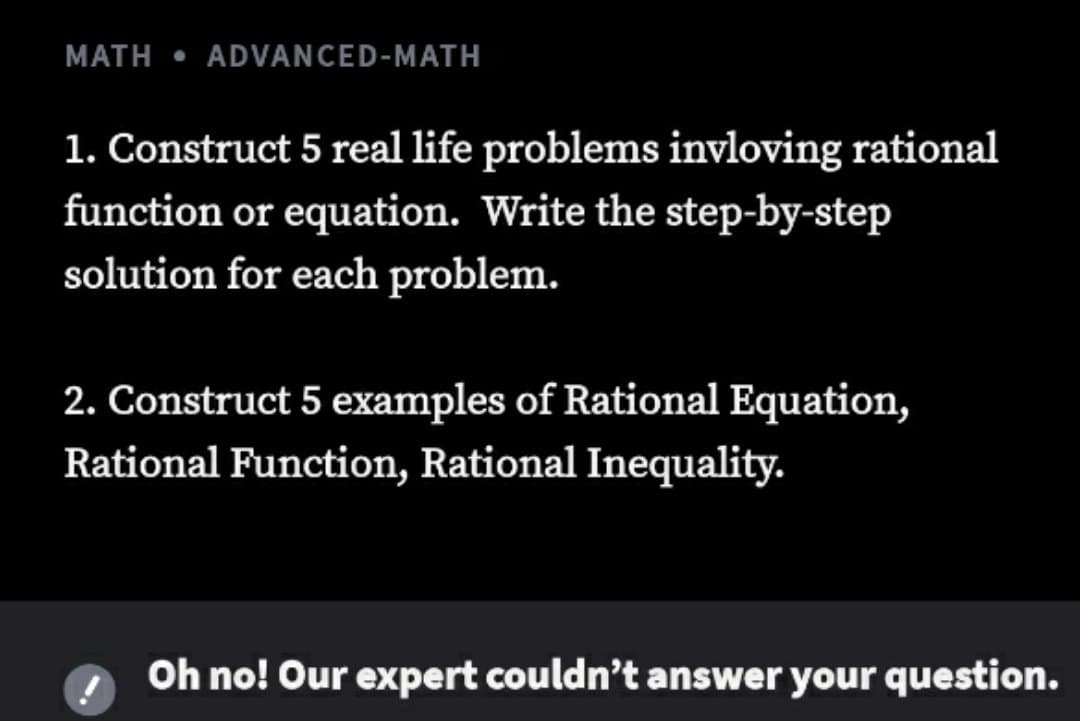 MATH • ADVANCED-MATH
1. Construct 5 real life problems invloving rational
function or equation. Write the step-by-step
solution for each problem.
2. Construct 5 examples of Rational Equation,
Rational Function, Rational Inequality.
Oh no! Our expert couldn't answer your question.
