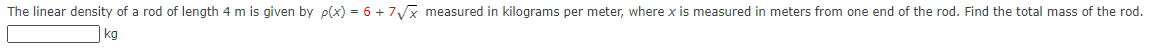 The linear density of a rod of length 4 m is given by p(x) = 6 + 7x measured in kilograms per meter, where x is measured in meters from one end of the rod. Find the total mass of the rod.
kg
