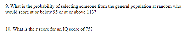 9. What is the probability of selecting someone from the general population at random who
would score at or below 95 or at or above 113?
10. What is the z score for an IQ score of 75?