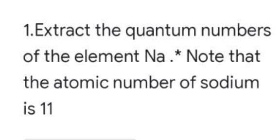 1.Extract the quantum numbers
of the element Na .* Note that
the atomic number of sodium
is 11