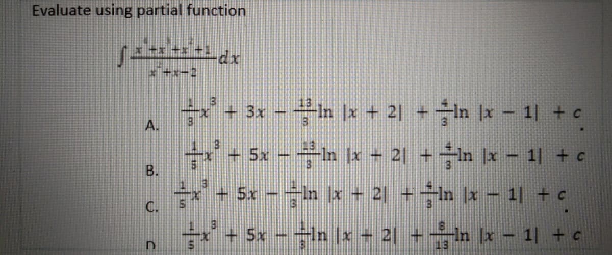 Evaluate using partial function
ƒ =²+x²+x²-1-dx
**—*—2
Α.
÷x² + 3x − ―ln |x + 2 + In |x-1| + c
+x² + 5x − —ln ³x + 2| + †ln |x − 1] + c
=x² + 5x − −ln |x + 2| + ―ln |x − 1| + c
C.
—-x² + 5x − −ln (x − 2| + --ln |x − 1| + c
-
+
D
13
m