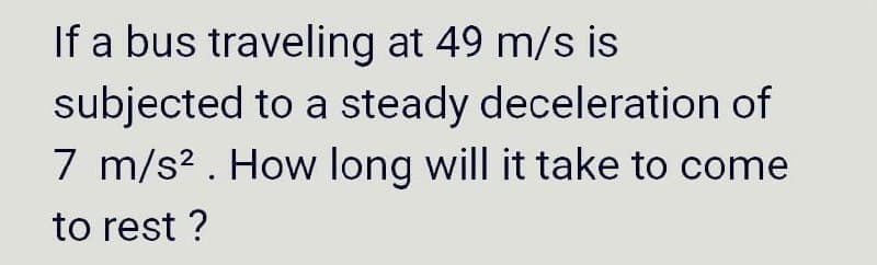 If a bus traveling at 49 m/s is
subjected to a steady deceleration of
7 m/s? . How long will it take to come
to rest ?
