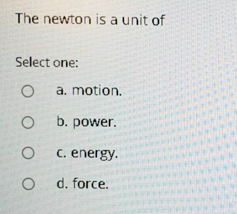 The newton is a unit of
Select one:
a. motion.
b. power.
C. energy.
d. force.
O O O O
