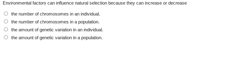 Environmental factors can influence natural selection because they can increase or decrease
the number of chromosomes in an individual.
the number of chromosomes in a population.
the amount of genetic variation in an individual.
the amount of genetic variation in a population.