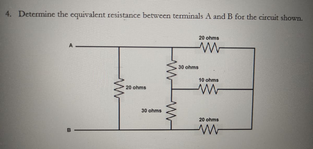 4. Determine the equivalent resistance between terminals A and B for the circuit shown.
A
BO
M
20 ohms
30 ohms
www
www
30 ohms
20 ohms
10 ohms
w
20 ohms