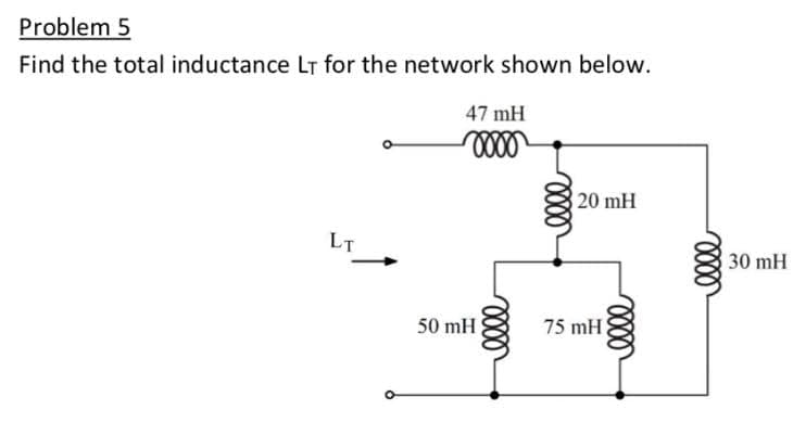 Problem 5
Find the total inductance LT for the network shown below.
47 mH
20 mH
LT
30 mH
50 mH
75 mH
