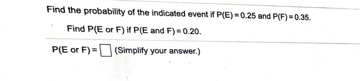 Find the probability of the indicated event if P(E) = 0.25 and P(F) = 0.35.
Find P(E or F) if P(E and F)= 0.20.
P(E or F) =| (Simplify your answer.)
