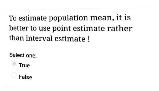 To estimate population mean, it is
better to use point estimate rather
than interval estimate !
Select one:
True
False

