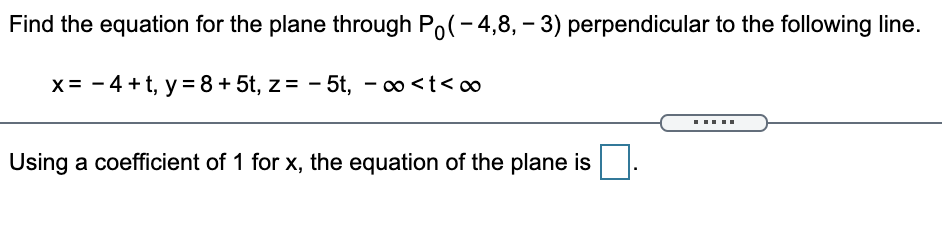 Find the equation for the plane through Po(- 4,8, - 3) perpendicular to the following line.
x = - 4 +t, y =8+5t, z = - 5t, - o <t< co
Using a coefficient of 1 for x, the equation of the plane is
