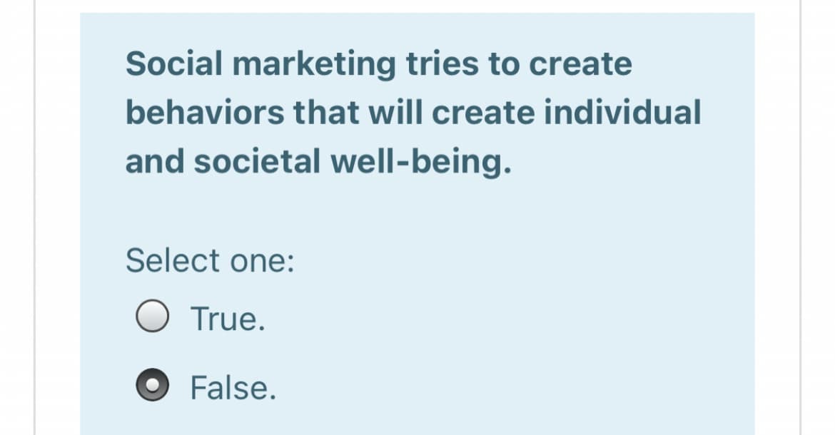 Social marketing tries to create
behaviors that will create individual
and societal well-being.
Select one:
O True.
False.
