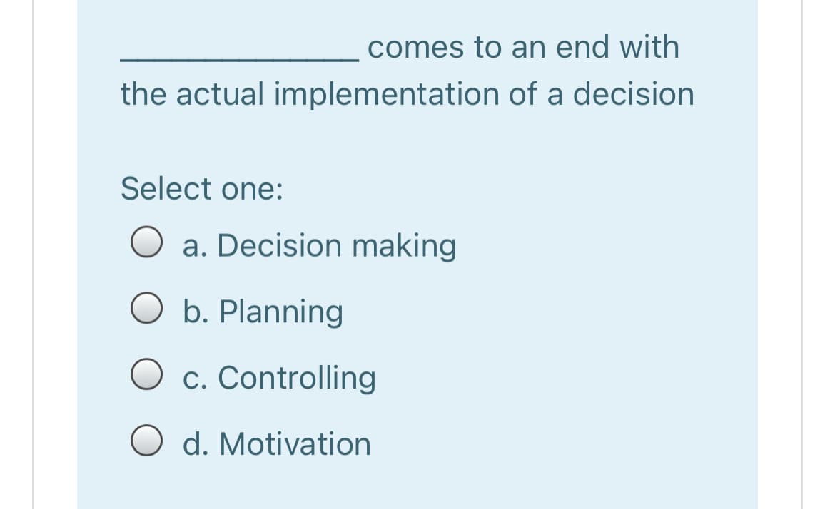 comes to an end with
the actual implementation of a decision
Select one:
a. Decision making
b. Planning
c. Controlling
O d. Motivation
