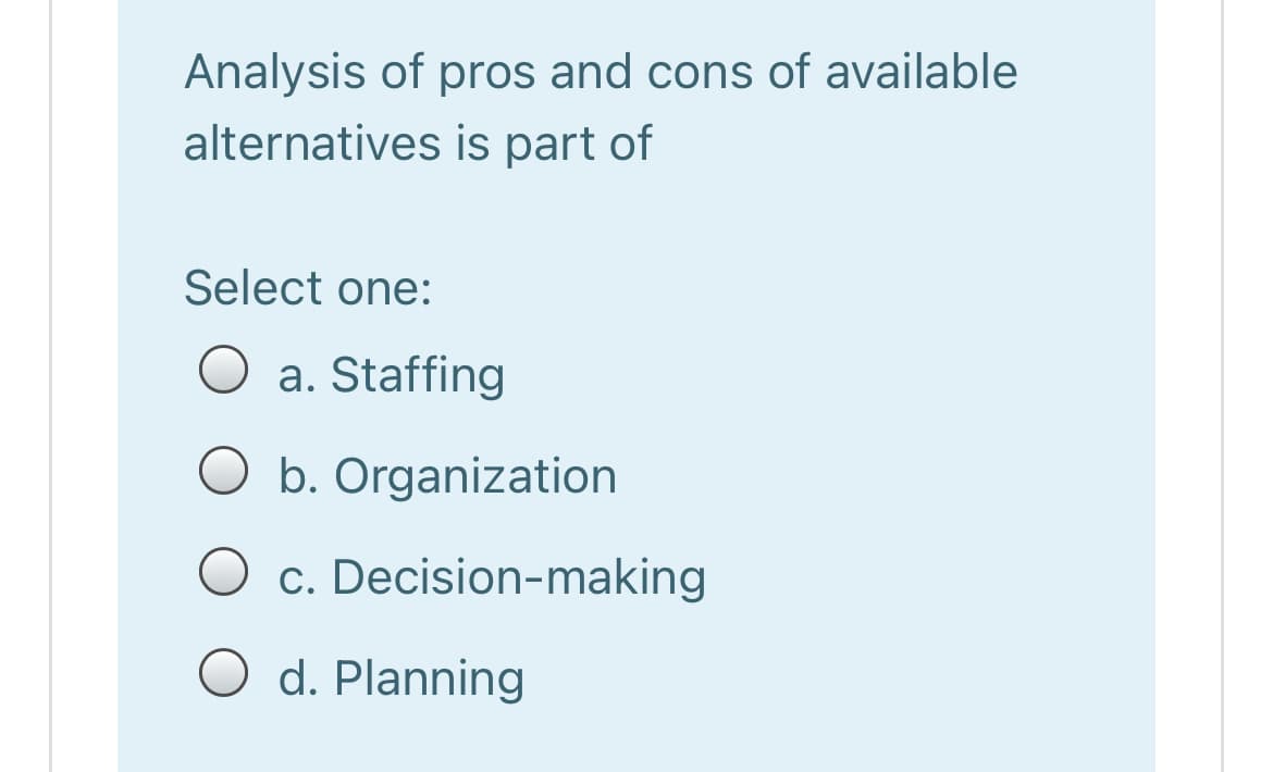 Analysis of pros and cons of available
alternatives is part of
Select one:
a. Staffing
b. Organization
c. Decision-making
O d. Planning
