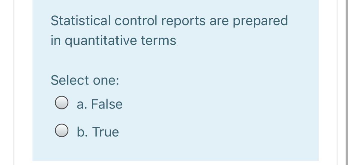 Statistical control reports are prepared
in quantitative terms
Select one:
a. False
O b. True
