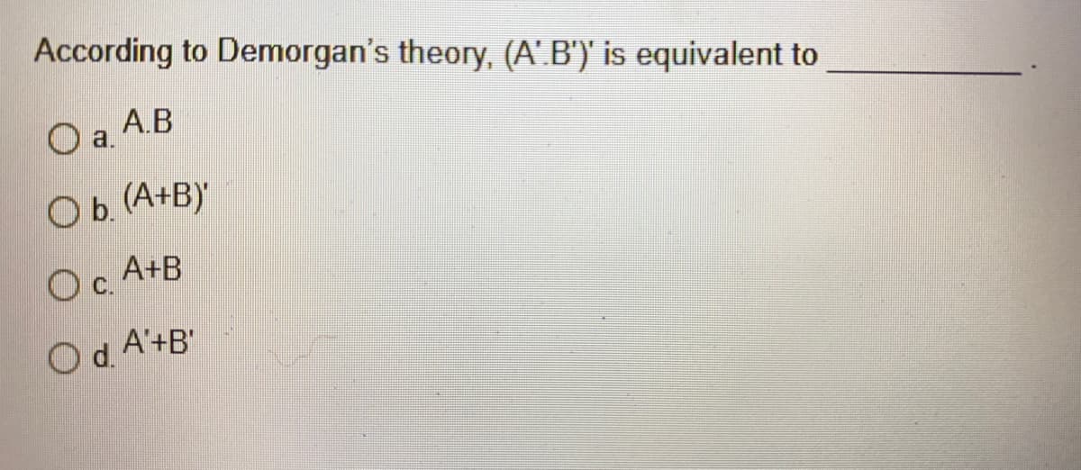 According to Demorgan's theory, (A'.B')' is equivalent to
O a A.B
Oa.
Ob. (A+B)
Oc.
Oc. A+B
Od. A'+B'

