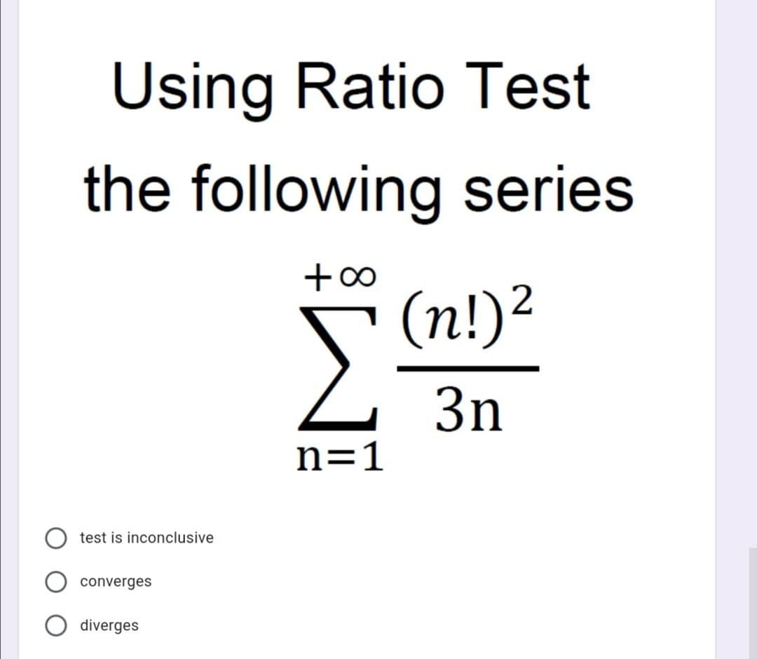 Using Ratio Test
the following series
+∞
Σ
(n!) ²
3n
n=1
test is inconclusive
converges
diverges