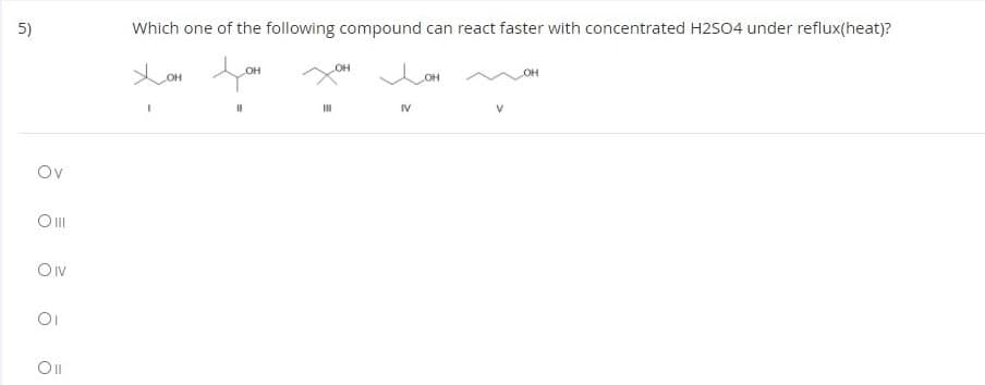 5)
Which one of the following compound can react faster with concentrated H2SO4 under reflux(heat)?
он
OH
OH
OH
OH
IV
Ov
Ov
