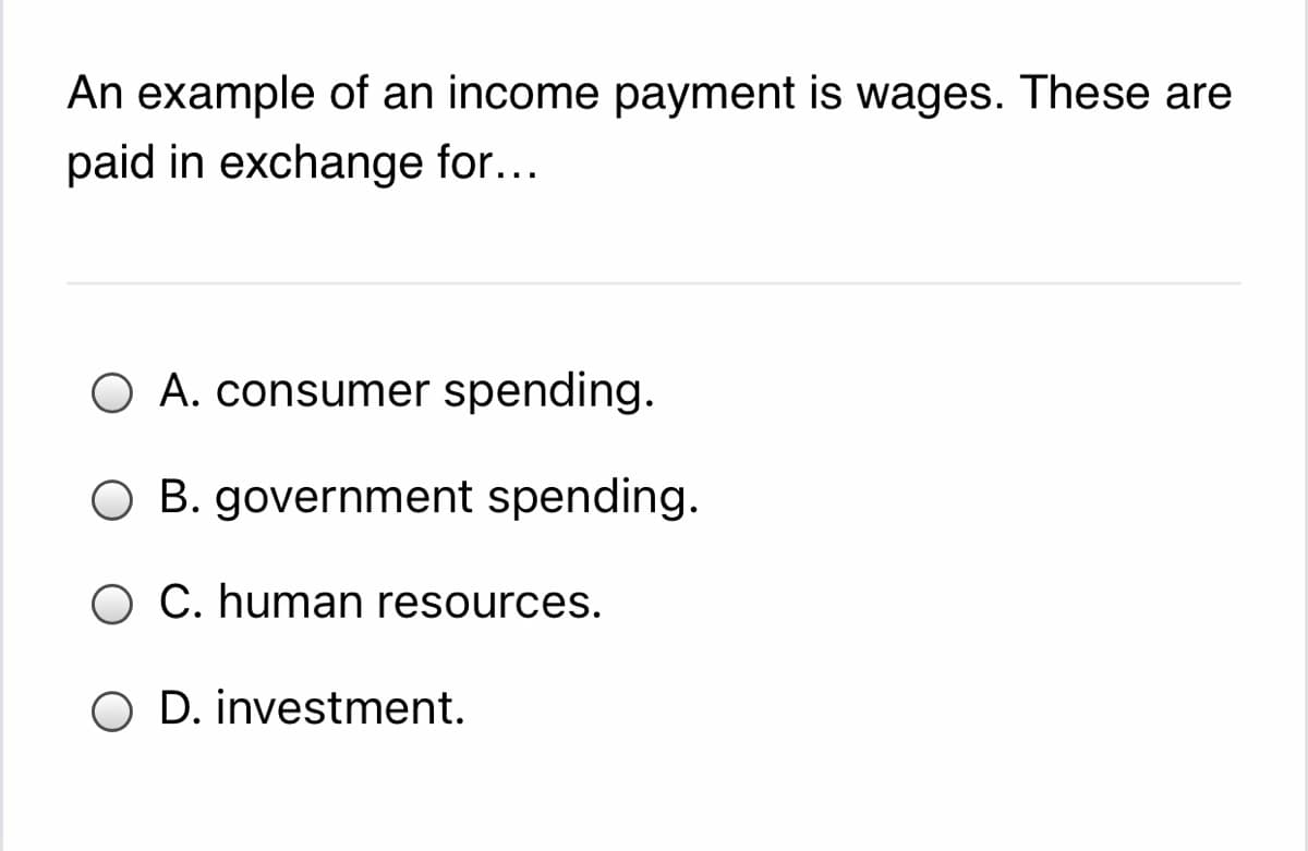 An example of an income payment is wages. These are
paid in exchange for...
A. consumer spending.
O B. government spending.
O C. human resources.
O D. investment.

