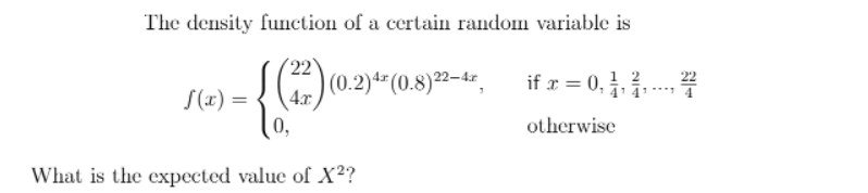 The density function of a certain random variable is
(22) (0.2) 4² (0.8)22-4²,
if x = 0, 1, ²,...,
f(x) =
otherwise
What is the expected value of X²?