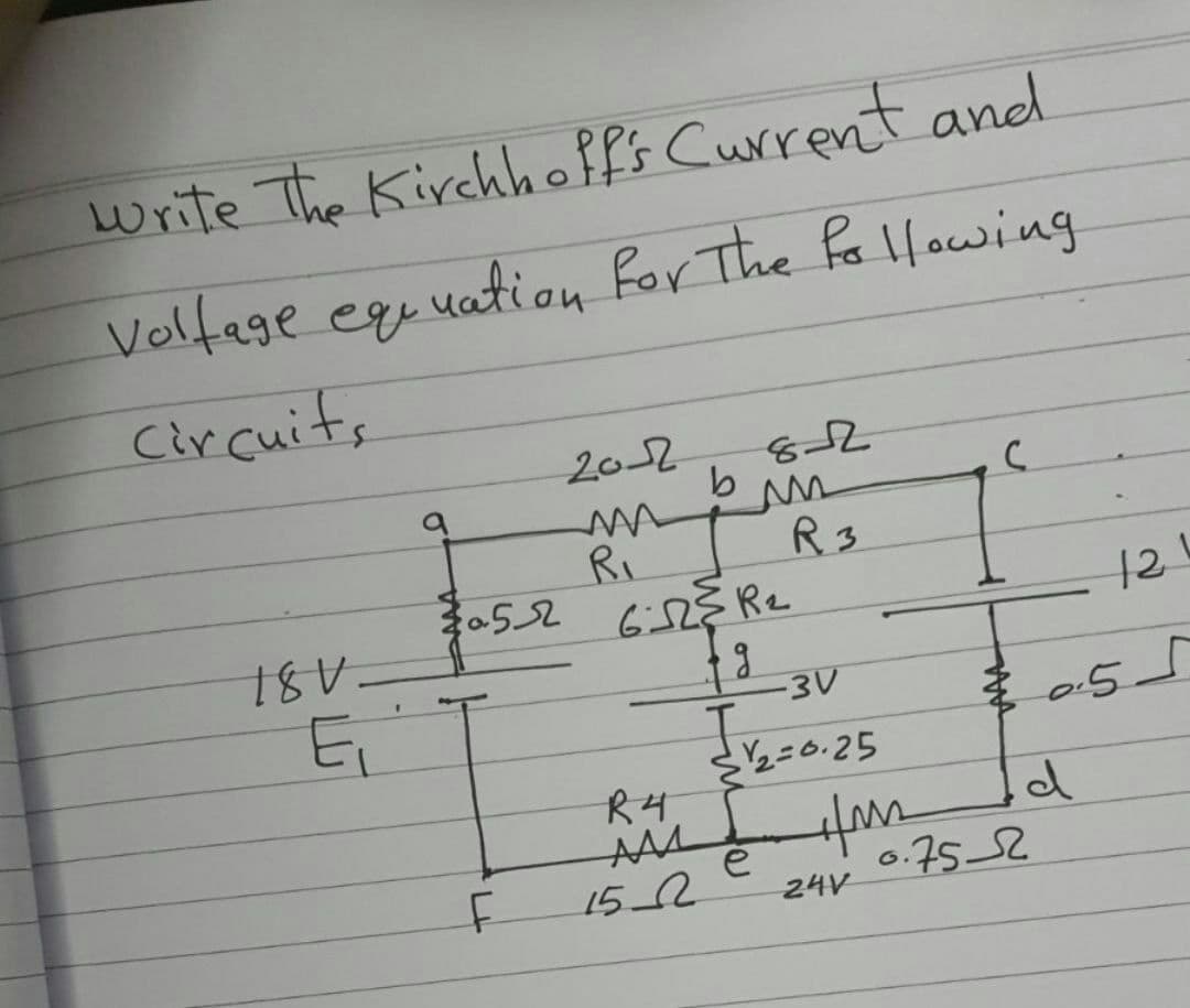 write The Kirchhoffs Current and
Volfage equuation for The Pa llowing
circuits
20-2
b
RI
3052 6 Re
R3
-3V
2=0.25
R4
AAM
15 2
6.
24V 0:752
2.

