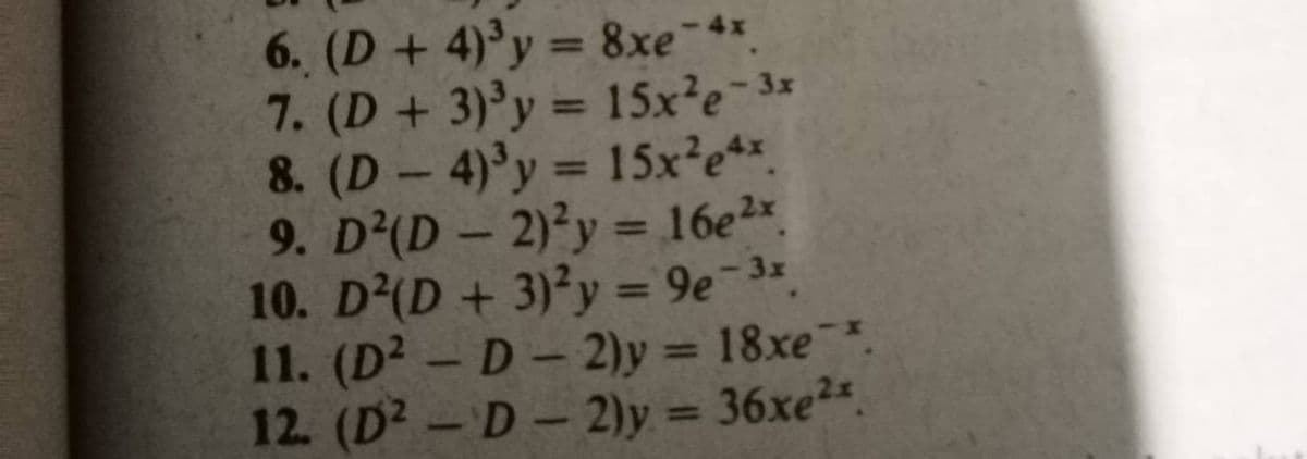 6. (D+ 4)°y = 8xe 4*
7. (D+ 3)'y = 15x²e-3*
8. (D- 4)'y 15x²e*
9. D²(D – 2)²y = 16e2×.
10. D(D + 3)²y = 9e-
11. (D² – D- 2)y = 18xe*.
12. (D2-D- 2)y = 36xe2.
%3D
%3D
3x
%3D
%3D
