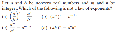 Let a and b be nonzero real numbers and m and n be
integers. Which of the following is not a law of exponents?
(») ()"
a"
(b) (a")" = am+n
b"
(c)
= am-
(d) (ab)" = a"b"
a"
