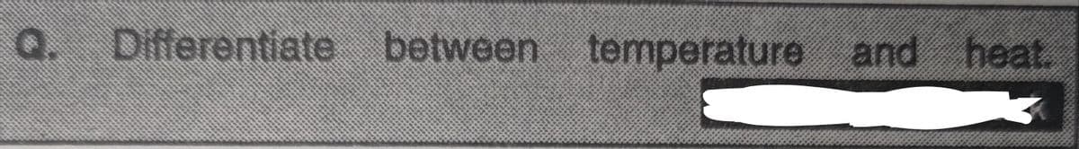 Q.
Differentiate between temperature and heat.
