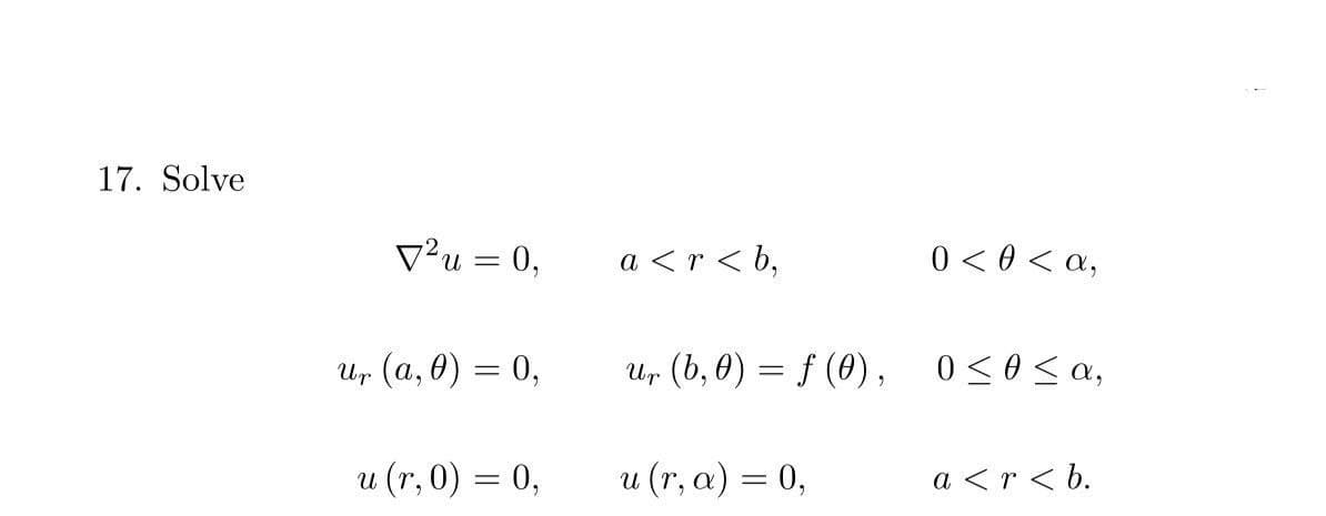 17. Solve
V²u = 0,
a <r < b,
0 < 0 < a,
и, (а, 0) — 0,
U (b, 0) = f (0), 0<0<a,
u (r, 0) = 0,
u (r, a) = 0,
a <r < b.

