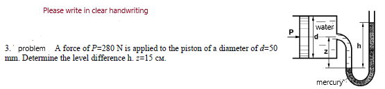 Please write in clear handwriting
water
3.' problem
mm. Determine the level difference h. z=15 cM.
A force of P=280 N is applied to the piston of a diameter of d=50
mercury
