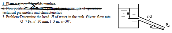 L Elowregimes. Rids mumber
2 Non positivai
technical parameters and characteristics
3. Problem:Determine the head H of water in the tank. Given: flow rate
ps e principle ofoperation,
1,d
Q=71/s, d=30 mm, l=3 m, =30°.
Par
