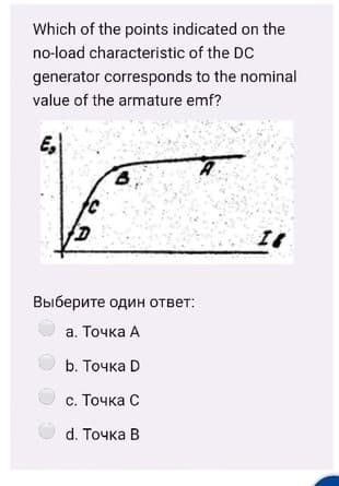 Which of the points indicated on the
no-load characteristic of the DC
generator corresponds to the nominal
value of the armature emf?
E,
A.
Выберите один ответ:
а. Точка А
b. Точка D
с. Точка С
d. Tочка В
