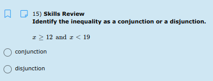 15) Skills Review
Identify the inequality as a conjunction or a disjunction.
z > 12 and z < 19
conjunction
O disjunction
