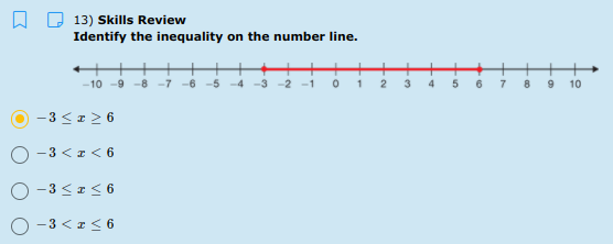 13) Skills Review
Identify the inequality on the number line.
+++
-10 -9 -8 -7 -6 -5 -4 -3
-2 -1
2
3
4
6
7
8
9
10
-3 < 1 2 6
-3 <z < 6
O -3 <I< 6
-3 <z< 6
