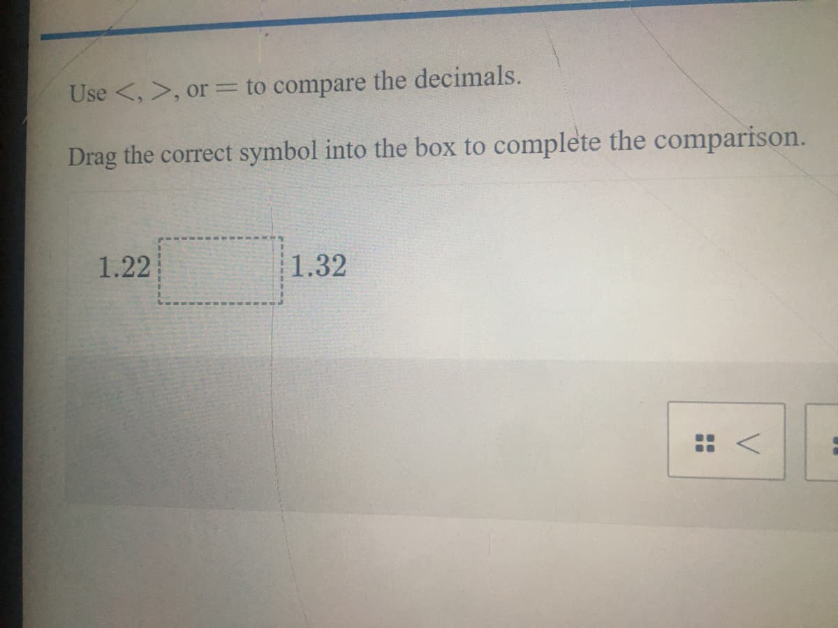 Use <, >, or = to compare the decimals.
Drag the correct symbol into the box to complete the comparison.
1.22
1.32
: <
