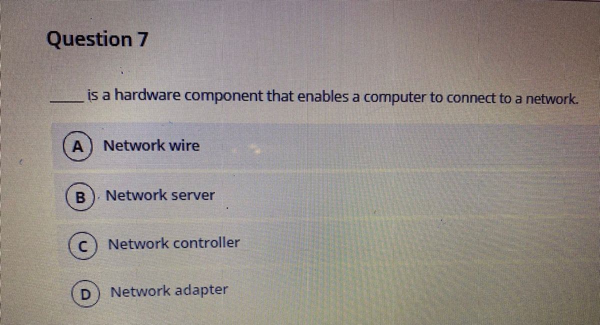 Question 7
is a hardware component that enables a computer to connect to a network.
(A) Network wire
B
Network server
(c) Network controller
(D) Network
adapter
