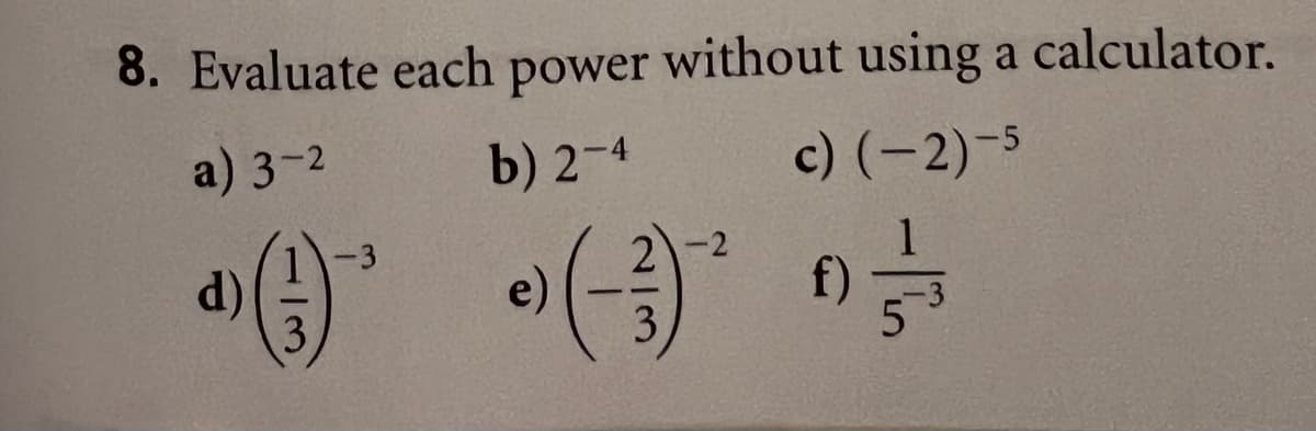 8. Evaluate each
power
without using a calculator.
a) 3-2
b) 2-4
c) (-2)-5
2)
e)
3
f)
d)
