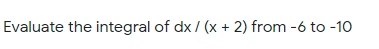 Evaluate the integral of dx / (x + 2) from -6 to -10
